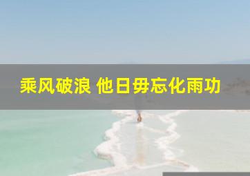 乘风破浪 他日毋忘化雨功